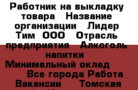 Работник на выкладку товара › Название организации ­ Лидер Тим, ООО › Отрасль предприятия ­ Алкоголь, напитки › Минимальный оклад ­ 26 000 - Все города Работа » Вакансии   . Томская обл.,Кедровый г.